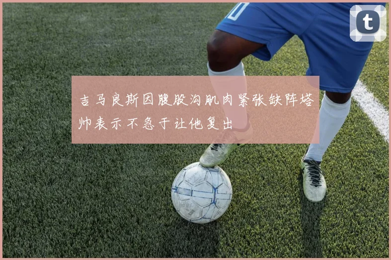 吉马良斯因腹股沟肌肉紧张缺阵塔帅表示不急于让他复出